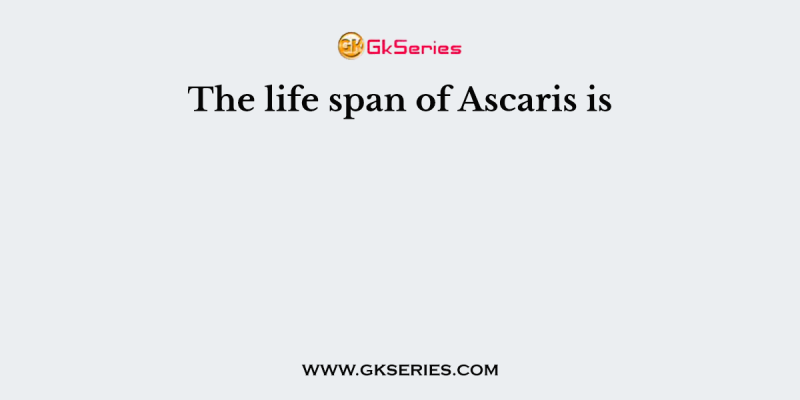 The life span of Ascaris is