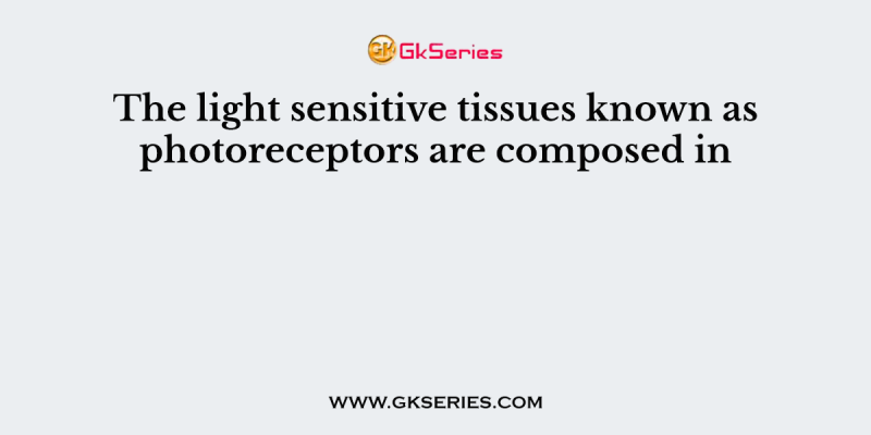 The light sensitive tissues known as photoreceptors are composed in