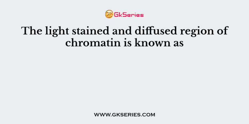 The light stained and diffused region of chromatin is known as