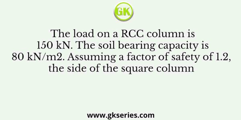 The load on a RCC column is 150 kN. The soil bearing capacity is 80 kN/m2. Assuming a factor of safety of 1.2, the side of the square column