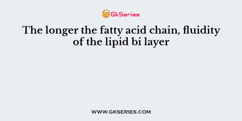 The longer the fatty acid chain, fluidity of the lipid bi layer