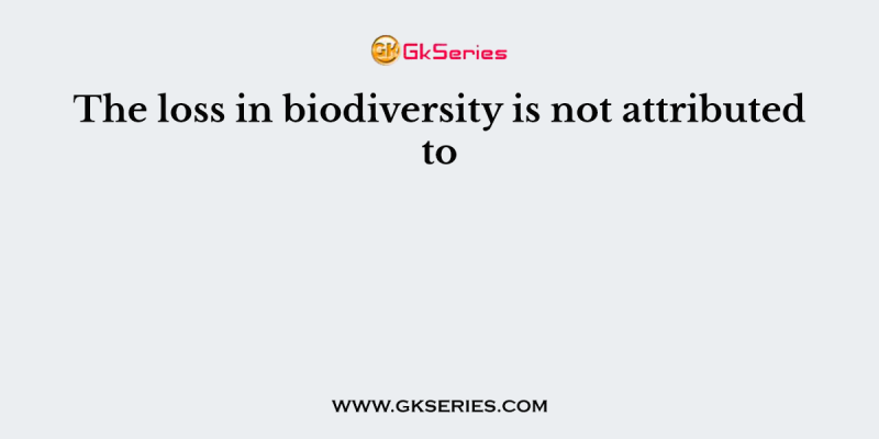 The loss in biodiversity is not attributed to