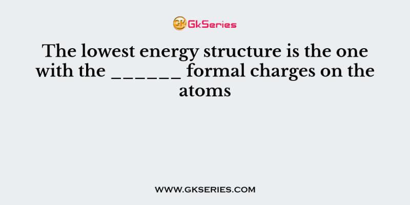 The lowest energy structure is the one with the ______ formal charges on the atoms
