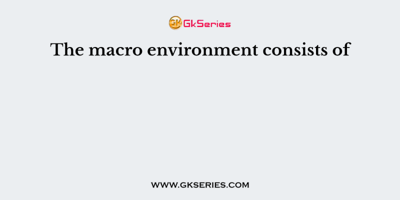 The macro environment consists of