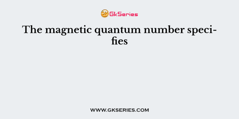 The magnetic quantum number specifies