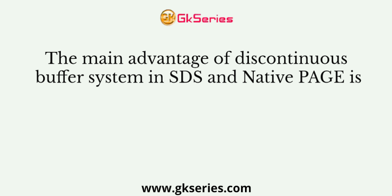 The main advantage of discontinuous buffer system in SDS and Native PAGE is