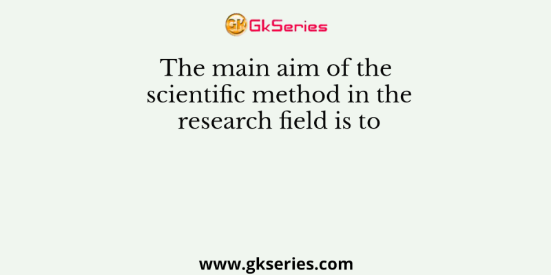 The main aim of the scientific method in the research field is to