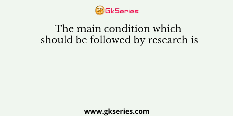 The main condition which should be followed by research is
