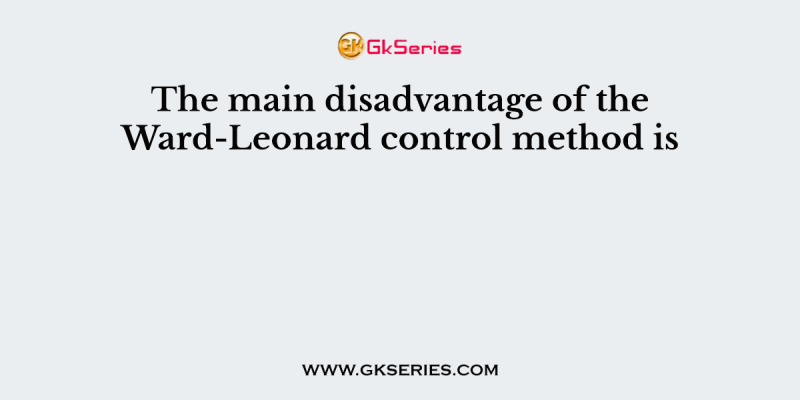 The main disadvantage of the Ward-Leonard control method is