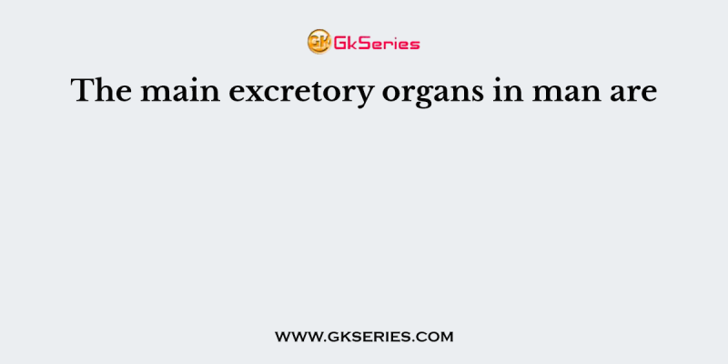 The main excretory organs in man are