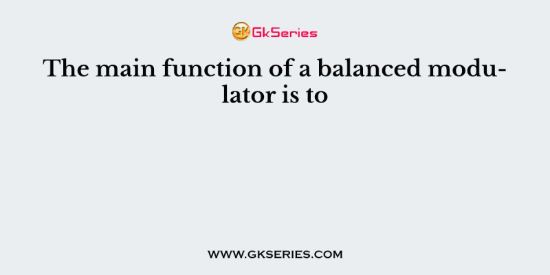 The main function of a balanced modulator is to