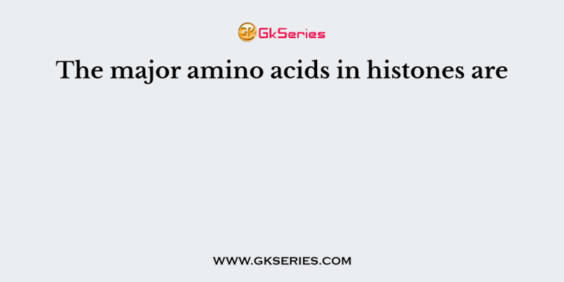 The major amino acids in histones are