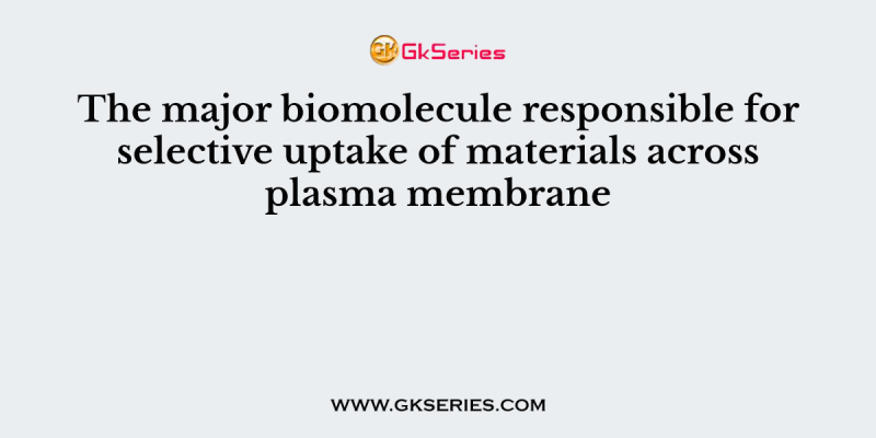 The major biomolecule responsible for selective uptake of materials across plasma membrane