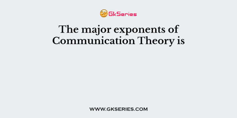 The major exponents of Communication Theory is