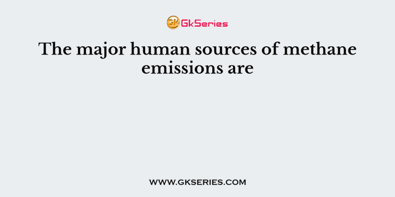 The major human sources of methane emissions are