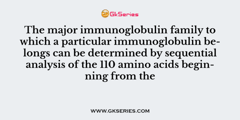 The major immunoglobulin family to which a particular immunoglobulin belongs can be determined by sequential analysis of the 110 amino acids beginning from the