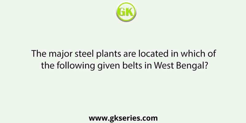 The major steel plants are located in which of the following given belts in West Bengal?