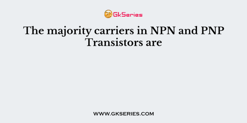 The majority carriers in NPN and PNP Transistors are