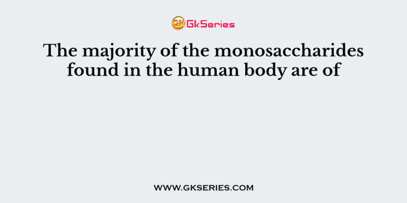 The majority of the monosaccharides found in the human body are of