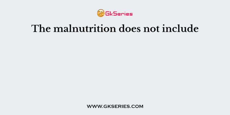 The malnutrition does not include