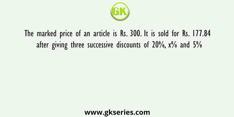 The marked price of an article is Rs. 300. It is sold for Rs. 177.84 after giving three successive discounts of 20%, x% and 5%