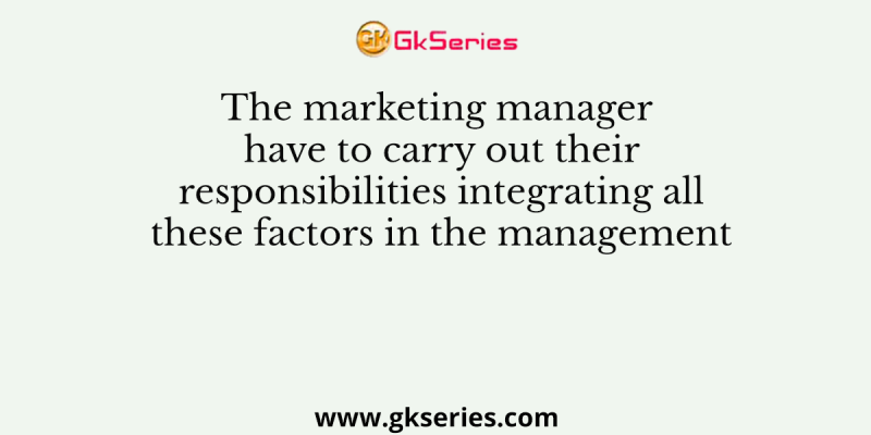 The marketing manager have to carry out their responsibilities integrating all these factors in the management