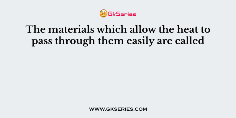 The materials which allow the heat to pass through them easily are called
