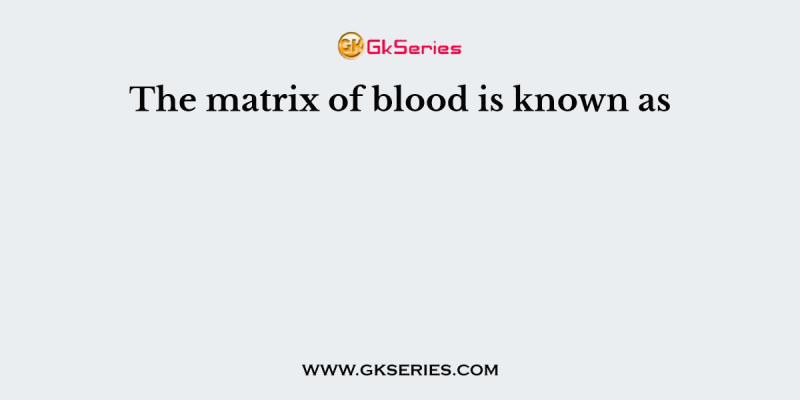 The matrix of blood is known as