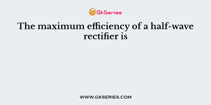 The maximum efficiency of a half-wave rectifier is