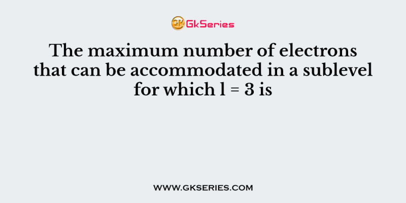 The maximum number of electrons that can be accommodated in a sublevel for which l = 3 is