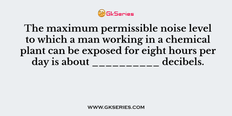 The maximum permissible noise level to which a man working in a chemical plant can be exposed for eight hours per day is about __________ decibels.