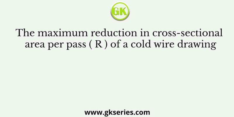 The maximum reduction in cross-sectional area per pass ( R ) of a cold wire drawing