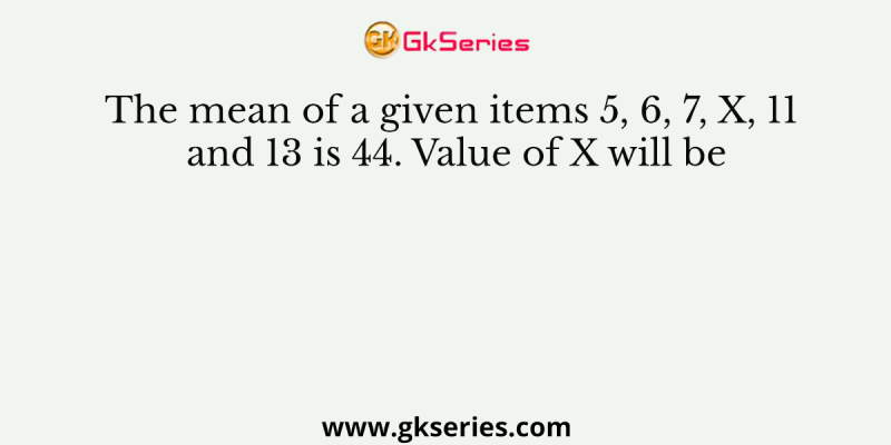 The mean of a given items 5, 6, 7, X, 11 and 13 is 44. Value of X will be