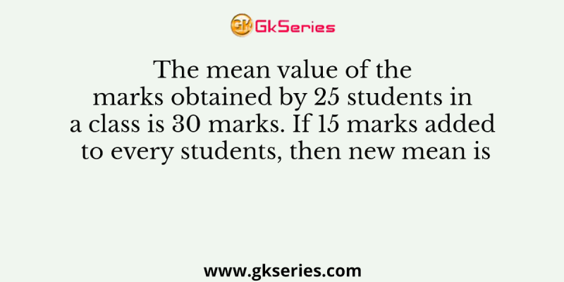 The mean value of the marks obtained by 25 students in a class is 30 marks. If 15 marks added to every students, then new mean is