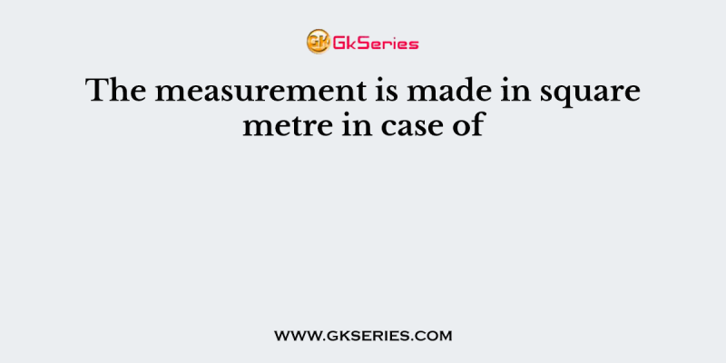The measurement is made in square metre in case of