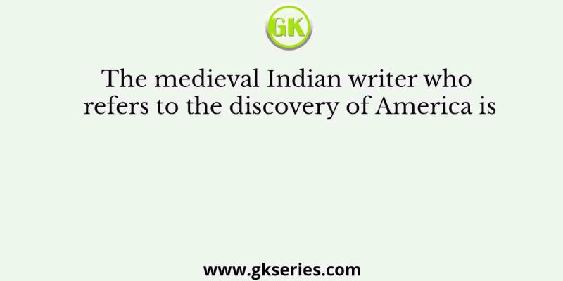 The medieval Indian writer who refers to the discovery of America is