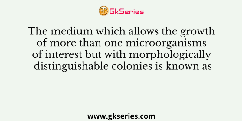 The medium which allows the growth of more than one microorganisms of interest but with morphologically distinguishable colonies is known as