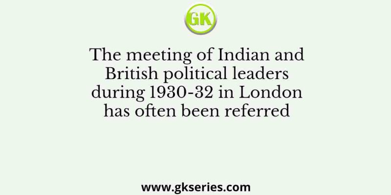The meeting of Indian and British political leaders during 1930-32 in London has often been referred