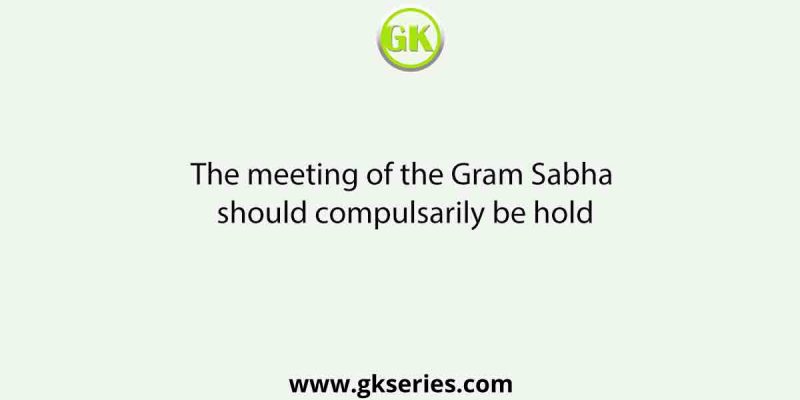 The meeting of the Gram Sabha should compulsarily be hold
