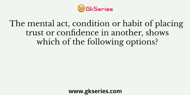 The mental act, condition or habit of placing trust or confidence in another, shows which of the following options?