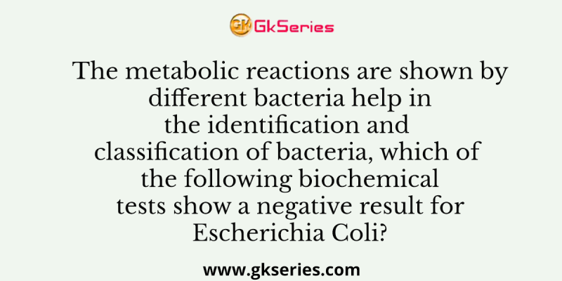 The metabolic reactions are shown by different bacteria help in the identification and classification of bacteria, which of the following biochemical tests show a negative result for Escherichia Coli?