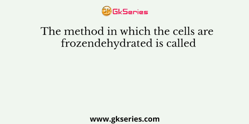 The method in which the cells are frozendehydrated is called