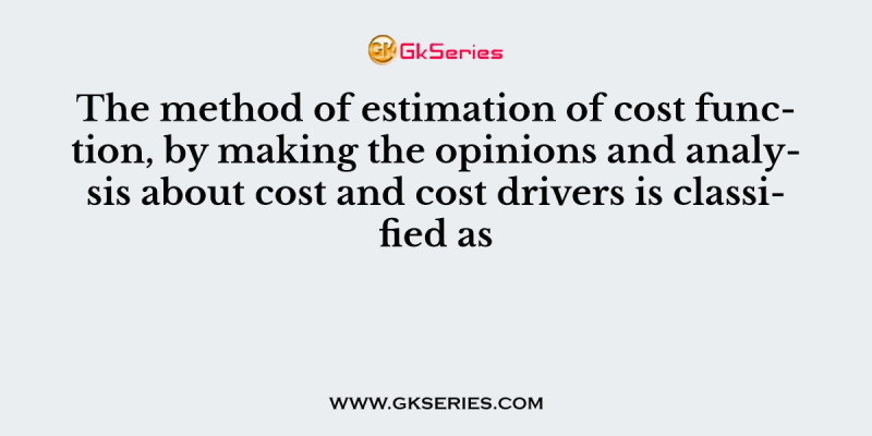 The method of estimation of cost function, by making the opinions and analysis about cost and cost drivers is classified as