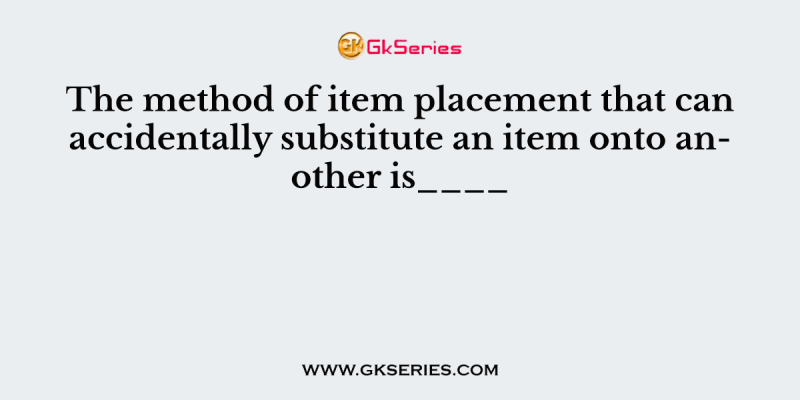 The method of item placement that can accidentally substitute an item onto another is____