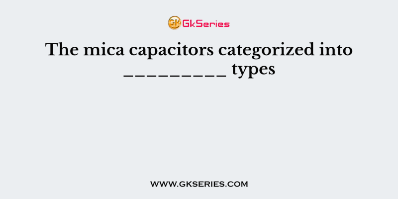 The mica capacitors categorized into _________ types