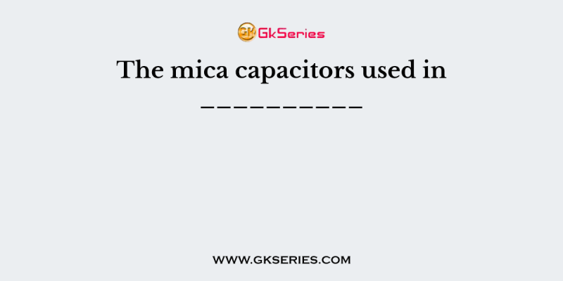 The mica capacitors used in __________