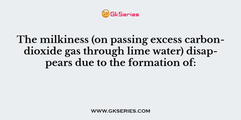 The milkiness (on passing excess carbondioxide gas through lime water) disappears due to the formation of: