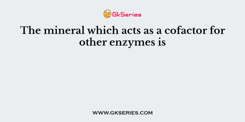 The mineral which acts as a cofactor for other enzymes is