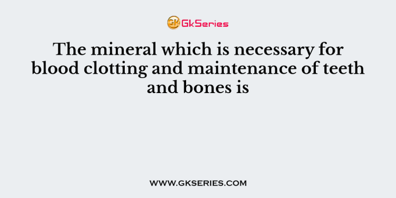 The mineral which is necessary for blood clotting and maintenance of teeth and bones is