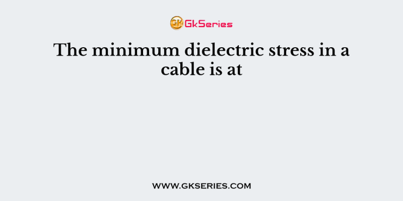 The minimum dielectric stress in a cable is at